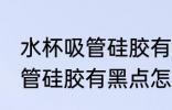 水杯吸管硅胶有黑点怎么去除 水杯吸管硅胶有黑点怎么去除