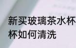 新买玻璃茶水杯如清洗 新买玻璃茶水杯如何清洗