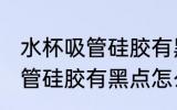 水杯吸管硅胶有黑点怎么去除 水杯吸管硅胶有黑点怎么去除
