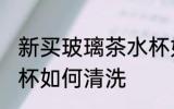 新买玻璃茶水杯如清洗 新买玻璃茶水杯如何清洗
