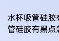 水杯吸管硅胶有黑点怎么去除 水杯吸管硅胶有黑点怎么去除
