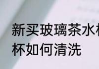 新买玻璃茶水杯如清洗 新买玻璃茶水杯如何清洗