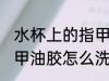 水杯上的指甲油如何去除 瓶子上都是甲油胶怎么洗掉