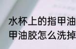 水杯上的指甲油如何去除 瓶子上都是甲油胶怎么洗掉