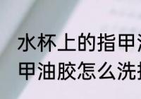 水杯上的指甲油如何去除 瓶子上都是甲油胶怎么洗掉