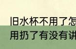 旧水杯不用了怎么处理风水 旧水杯不用扔了有没有讲究