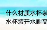 什么材质水杯装开水耐高温 哪些材质水杯装开水耐高温