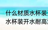什么材质水杯装开水耐高温 哪些材质水杯装开水耐高温