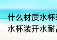 什么材质水杯装开水耐高温 哪些材质水杯装开水耐高温