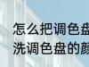 怎么把调色盘的颜料清洗干净 如何清洗调色盘的颜料