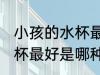 小孩的水杯最好是什么材质 小孩的水杯最好是哪种材质