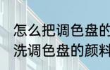 怎么把调色盘的颜料清洗干净 如何清洗调色盘的颜料