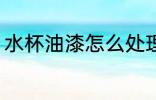 水杯油漆怎么处理 水杯油漆处理方法