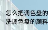 怎么把调色盘的颜料清洗干净 如何清洗调色盘的颜料