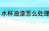 水杯油漆怎么处理 水杯油漆处理方法