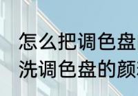 怎么把调色盘的颜料清洗干净 如何清洗调色盘的颜料