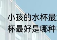 小孩的水杯最好是什么材质 小孩的水杯最好是哪种材质