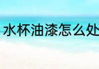 水杯油漆怎么处理 水杯油漆处理方法