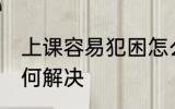 上课容易犯困怎么办 上课容易犯困如何解决