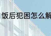 饭后犯困怎么解决 饭后犯困如何解决