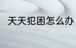天天犯困怎么办 天天犯困解决办法
