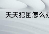 天天犯困怎么办 天天犯困解决办法