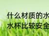 什么材质的水杯安全无毒 什么材质的水杯比较安全