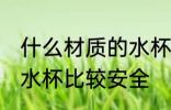 什么材质的水杯安全无毒 什么材质的水杯比较安全