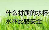 什么材质的水杯安全无毒 什么材质的水杯比较安全