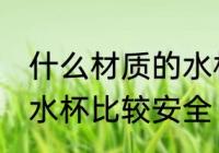 什么材质的水杯安全无毒 什么材质的水杯比较安全