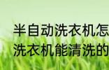半自动洗衣机怎样能清洗干净 半自动洗衣机能清洗的方法