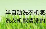 半自动洗衣机怎样能清洗干净 半自动洗衣机能清洗的方法