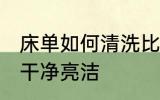 床单如何清洗比较干净 床单怎么洗得干净亮洁