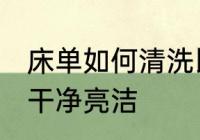 床单如何清洗比较干净 床单怎么洗得干净亮洁