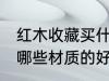 红木收藏买什么材质的好 红木收藏买哪些材质的好