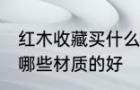红木收藏买什么材质的好 红木收藏买哪些材质的好