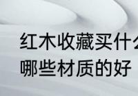 红木收藏买什么材质的好 红木收藏买哪些材质的好