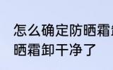 怎么确定防晒霜卸干净了 如何确定防晒霜卸干净了