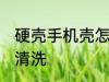 硬壳手机壳怎么清洗 硬壳手机壳如何清洗