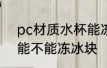 pc材质水杯能冻冰块吗 pc材质水杯能不能冻冰块