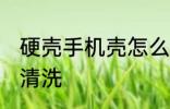硬壳手机壳怎么清洗 硬壳手机壳如何清洗