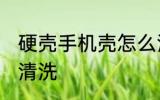 硬壳手机壳怎么清洗 硬壳手机壳如何清洗