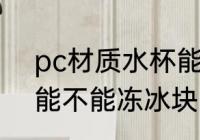 pc材质水杯能冻冰块吗 pc材质水杯能不能冻冰块