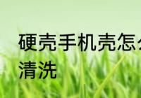 硬壳手机壳怎么清洗 硬壳手机壳如何清洗