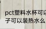 pct塑料水杯可以装开水吗 改性pct杯子可以装热水么