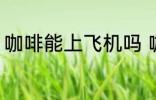 咖啡能上飞机吗 咖啡可以带上飞机吗