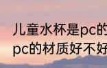 儿童水杯是pc的材质好吗 儿童水杯是pc的材质好不好