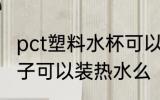 pct塑料水杯可以装开水吗 改性pct杯子可以装热水么