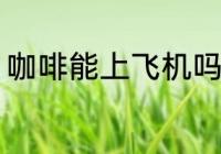 咖啡能上飞机吗 咖啡可以带上飞机吗