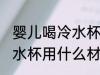 婴儿喝冷水杯用什么材质的 婴儿喝冷水杯用什么材质的比较好